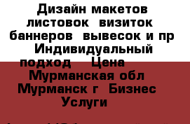Дизайн макетов листовок, визиток, баннеров, вывесок и пр. Индивидуальный подход. › Цена ­ 500 - Мурманская обл., Мурманск г. Бизнес » Услуги   